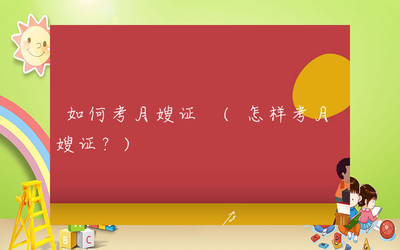 如何考月嫂证 (怎样考月嫂证？)